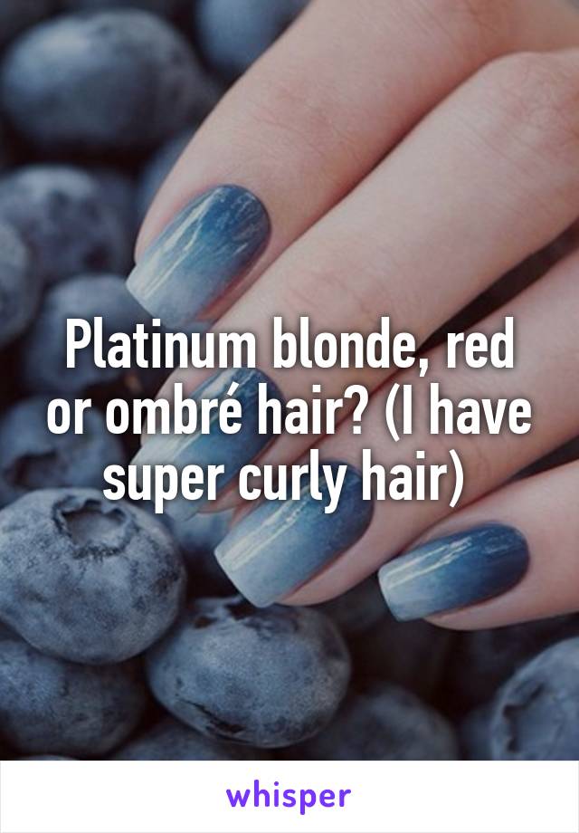 Platinum blonde, red or ombré hair? (I have super curly hair) 