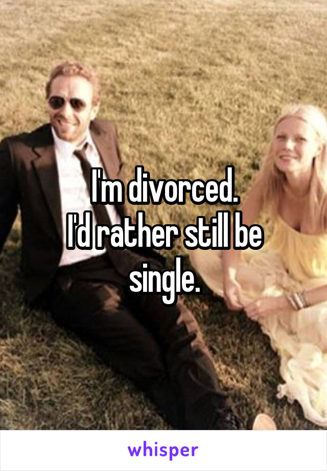 I'm divorced.
I'd rather still be single.