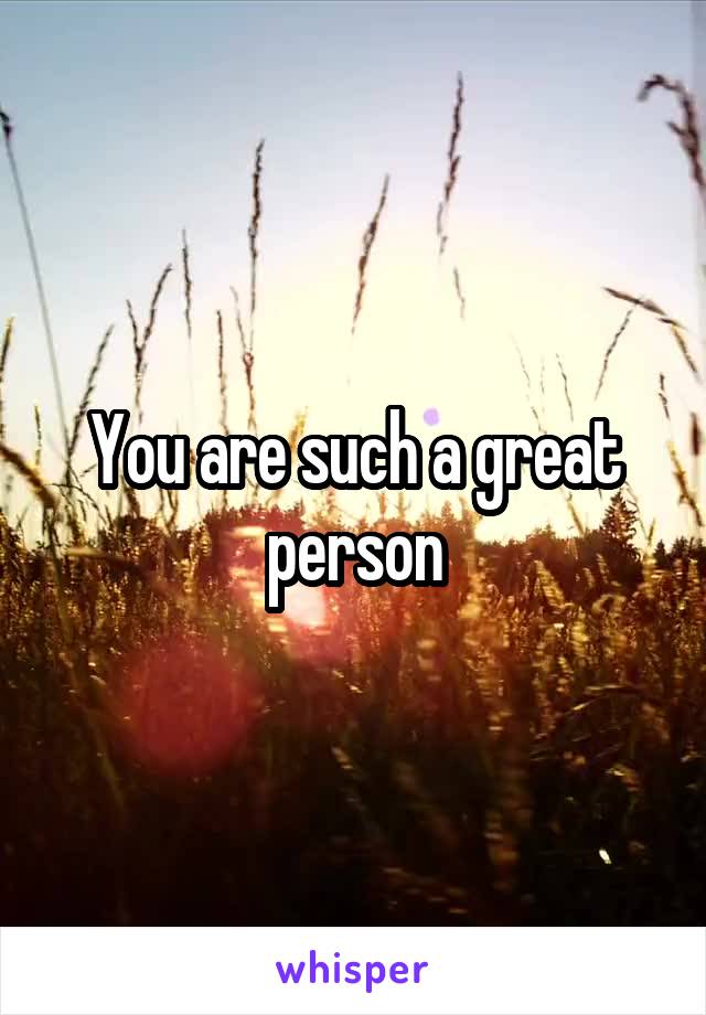 You are such a great person