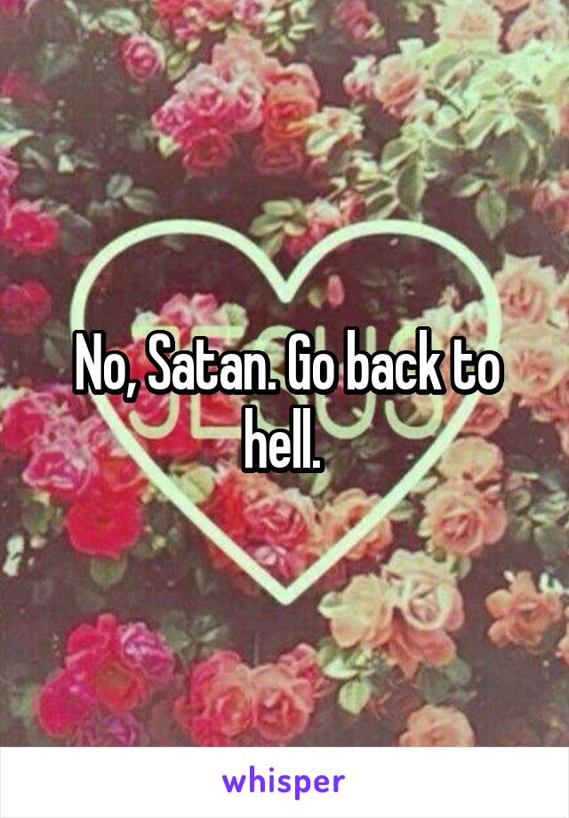 No, Satan. Go back to hell. 