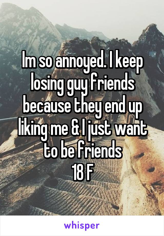 Im so annoyed. I keep losing guy friends because they end up liking me & I just want to be friends
18 F