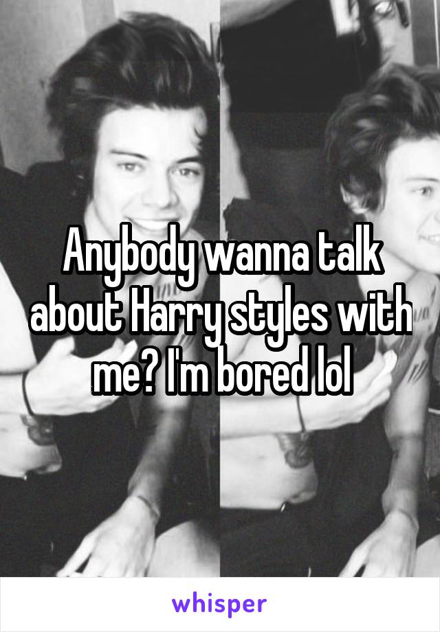 Anybody wanna talk about Harry styles with me? I'm bored lol