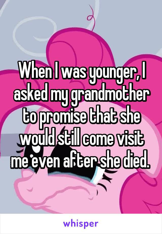 When I was younger, I asked my grandmother to promise that she would still come visit me even after she died. 