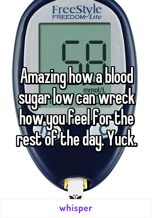 Amazing how a blood sugar low can wreck how you feel for the rest of the day. Yuck.