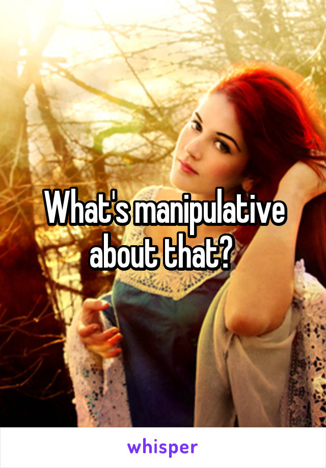 What's manipulative about that? 