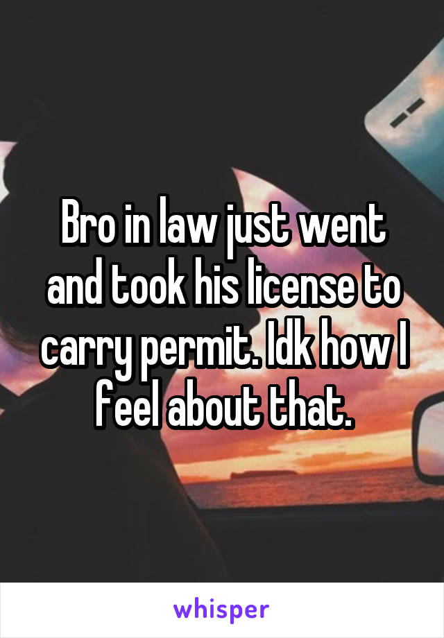 Bro in law just went and took his license to carry permit. Idk how I feel about that.