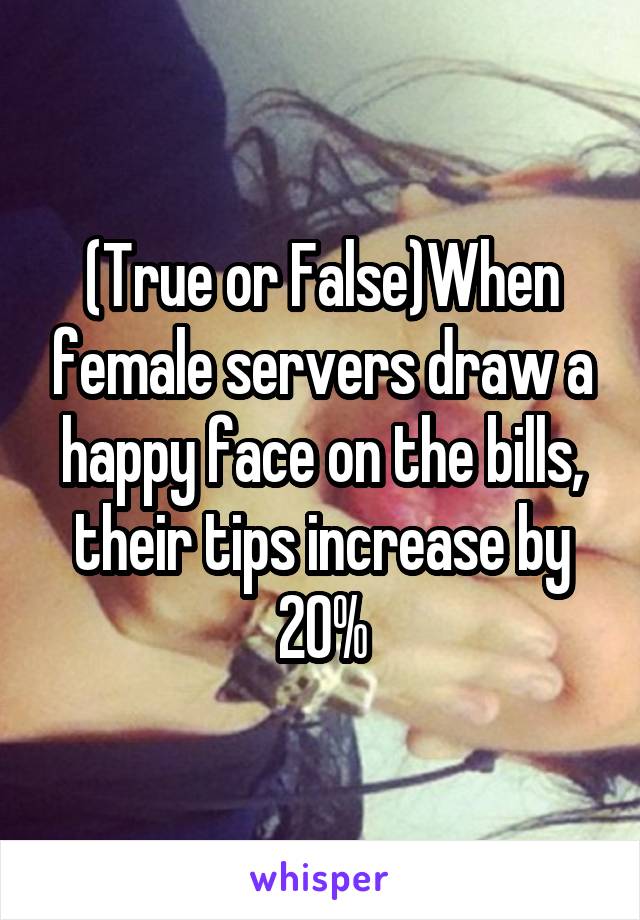 (True or False)When female servers draw a happy face on the bills, their tips increase by 20%
