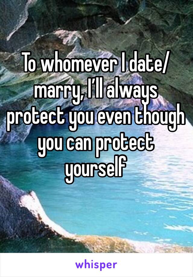 To whomever I date/marry, I’ll always protect you even though you can protect yourself 