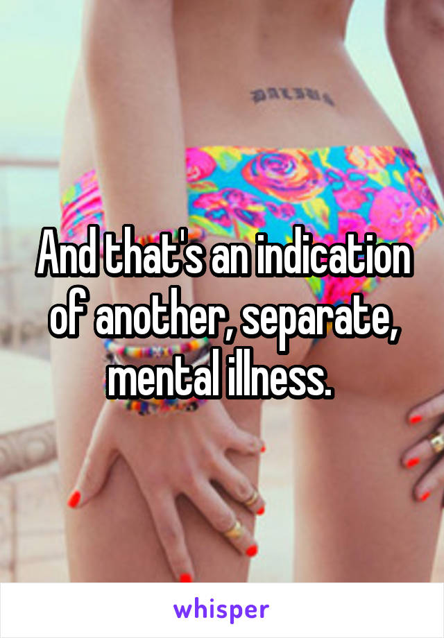 And that's an indication of another, separate, mental illness. 