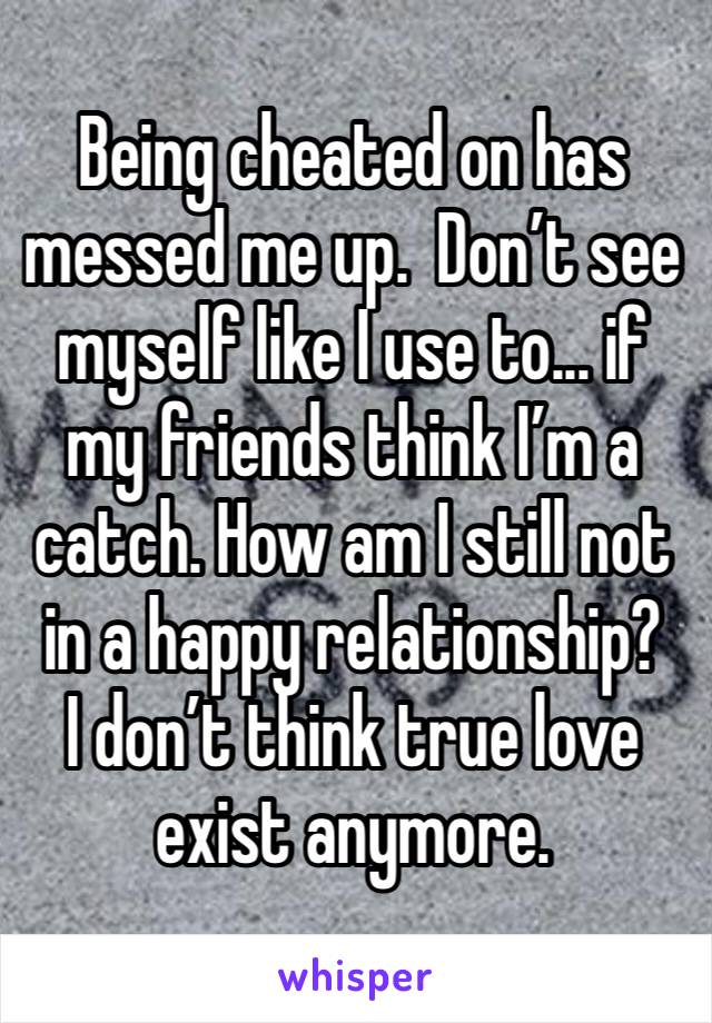 Being cheated on has messed me up.  Don’t see myself like I use to... if my friends think I’m a catch. How am I still not in a happy relationship? 
I don’t think true love exist anymore. 
