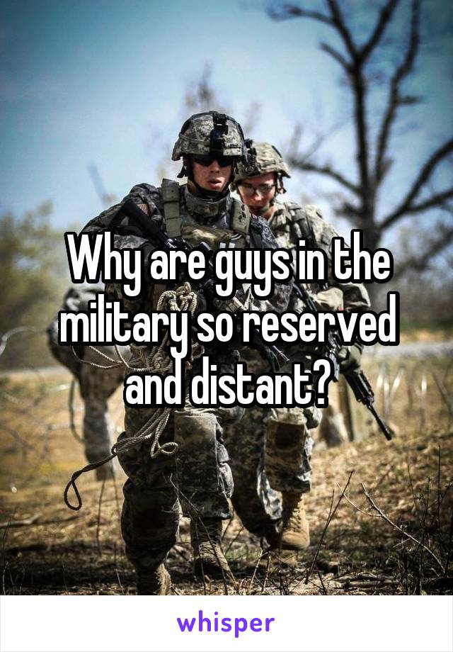 Why are guys in the military so reserved and distant?