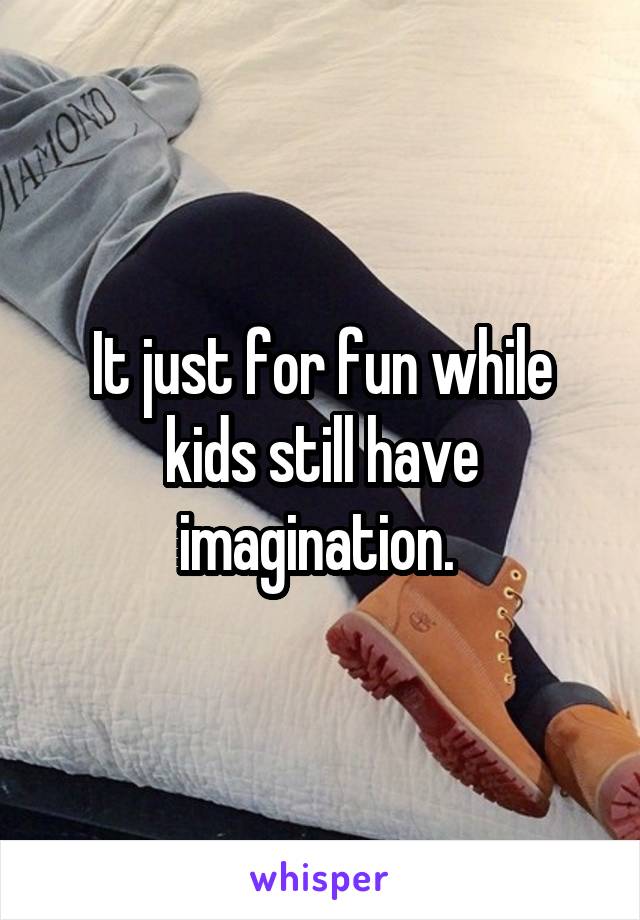 It just for fun while kids still have imagination. 