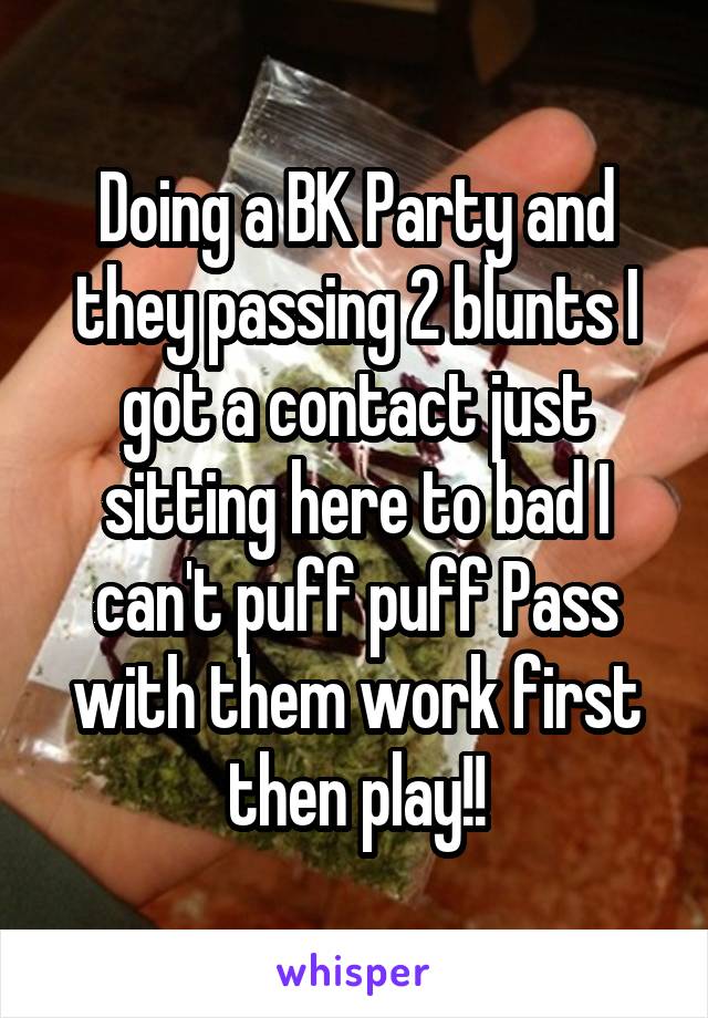 Doing a BK Party and they passing 2 blunts I got a contact just sitting here to bad I can't puff puff Pass with them work first then play!!
