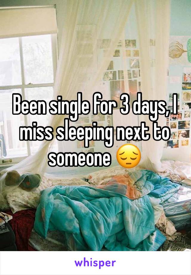 Been single for 3 days, I miss sleeping next to someone 😔