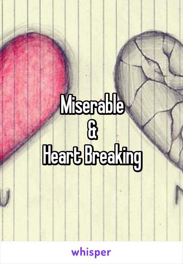 Miserable
&
Heart Breaking