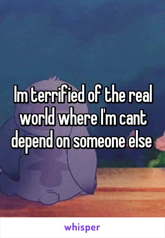 Im terrified of the real world where I'm cant depend on someone else 
