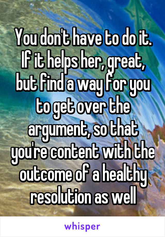 You don't have to do it. If it helps her, great, but find a way for you to get over the argument, so that you're content with the outcome of a healthy resolution as well