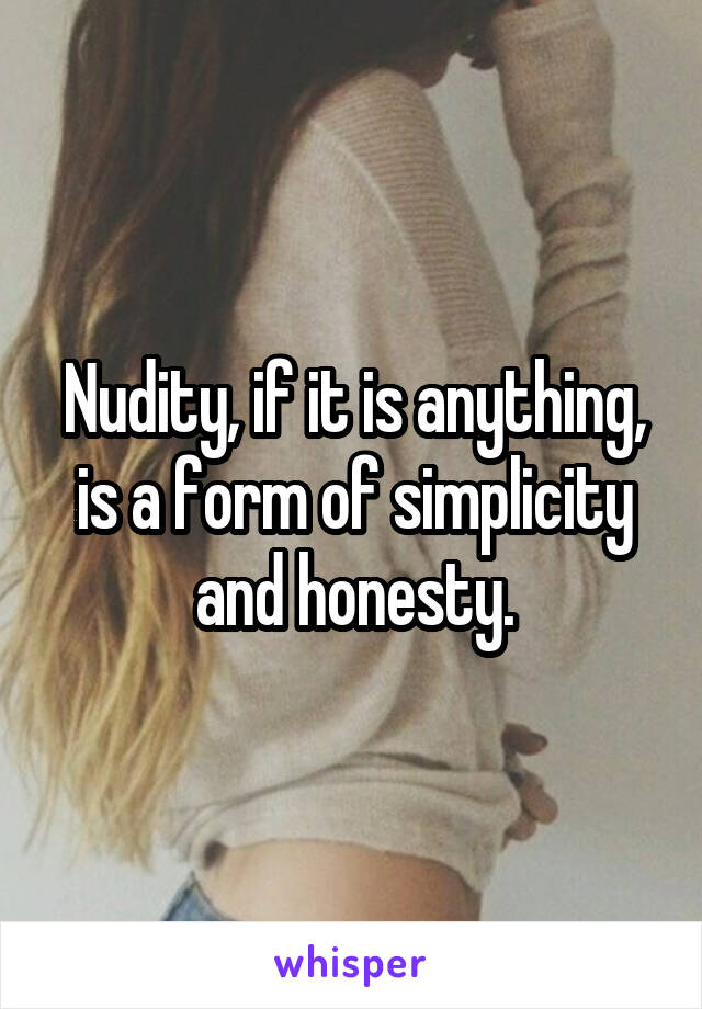 Nudity, if it is anything, is a form of simplicity and honesty.