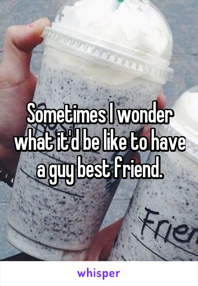 Sometimes I wonder what it'd be like to have a guy best friend.