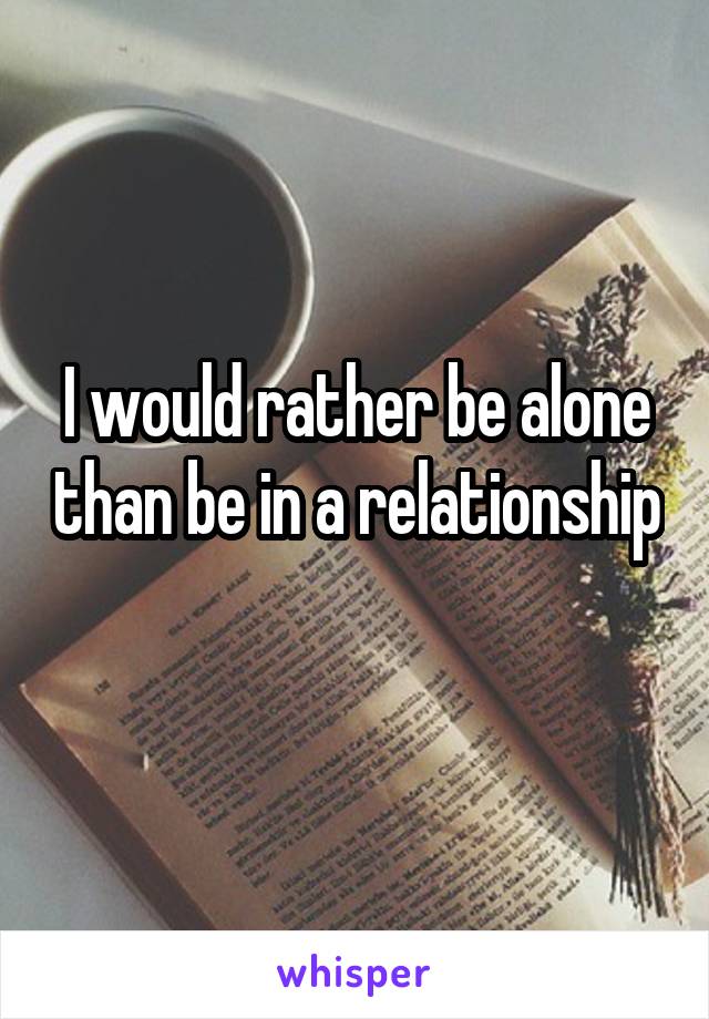 I would rather be alone than be in a relationship 
