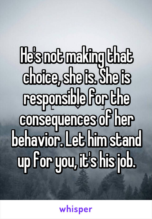 He's not making that choice, she is. She is responsible for the consequences of her behavior. Let him stand up for you, it's his job.