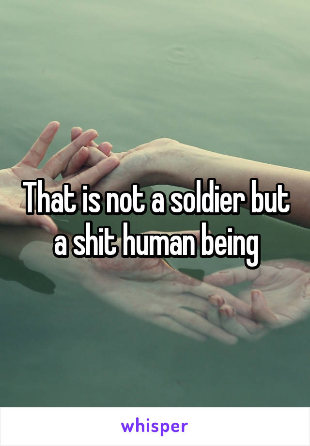 That is not a soldier but a shit human being