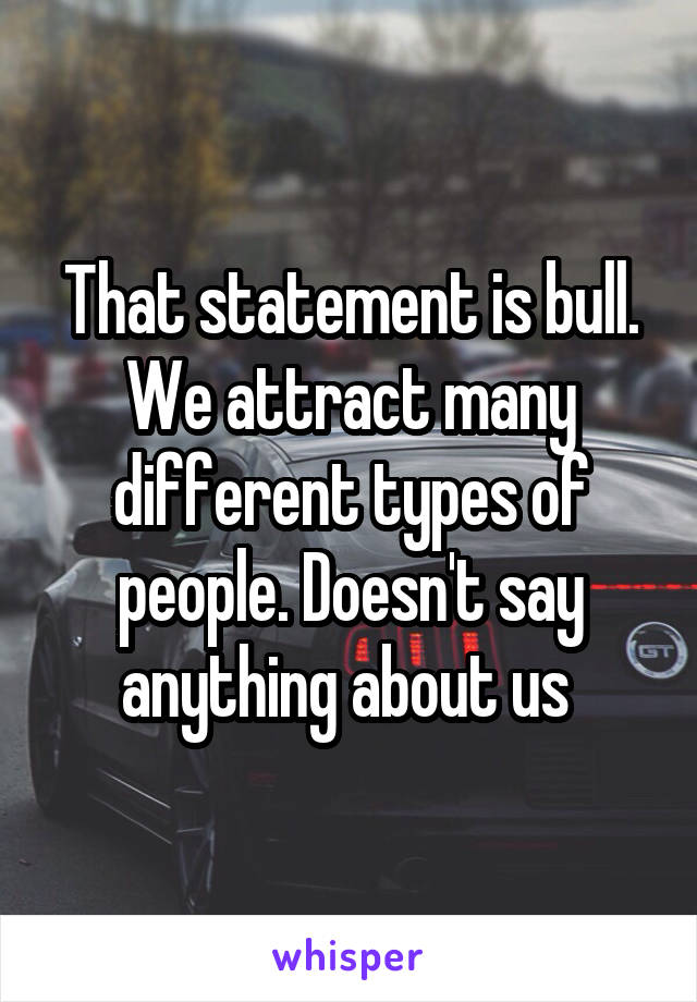 That statement is bull. We attract many different types of people. Doesn't say anything about us 