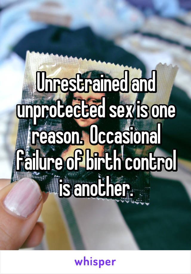 Unrestrained and unprotected sex is one reason.  Occasional failure of birth control is another.