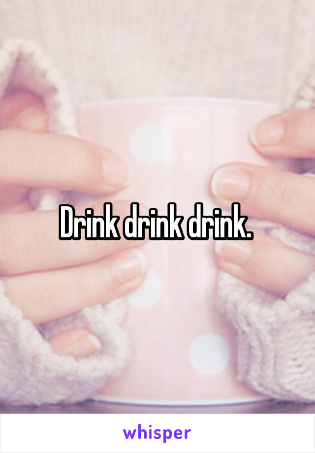 Drink drink drink. 
