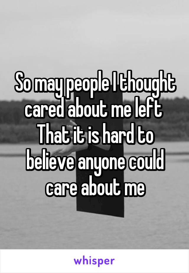 So may people I thought cared about me left 
That it is hard to believe anyone could care about me