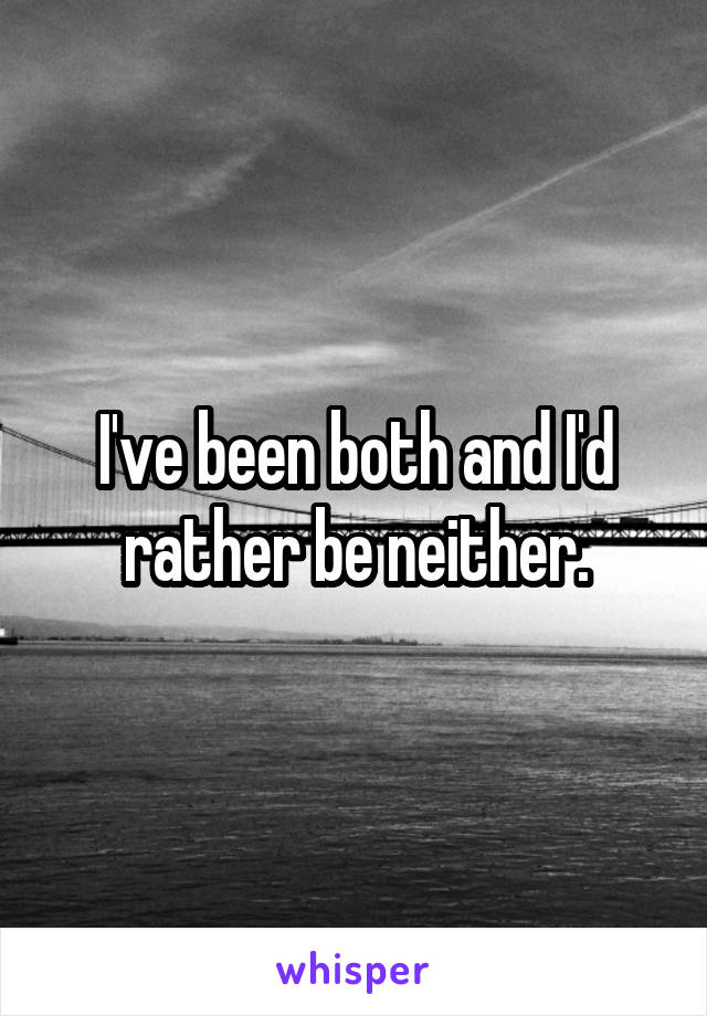I've been both and I'd rather be neither.