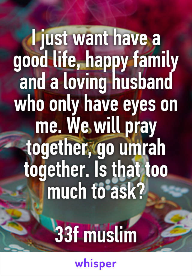 I just want have a good life, happy family and a loving husband who only have eyes on me. We will pray together, go umrah together. Is that too much to ask?

33f muslim