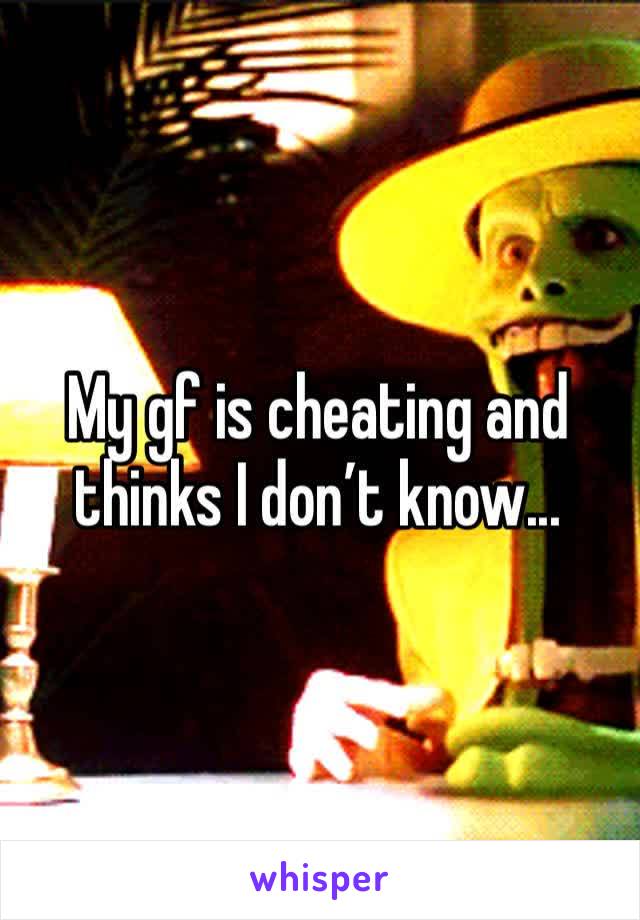 My gf is cheating and thinks I don’t know...