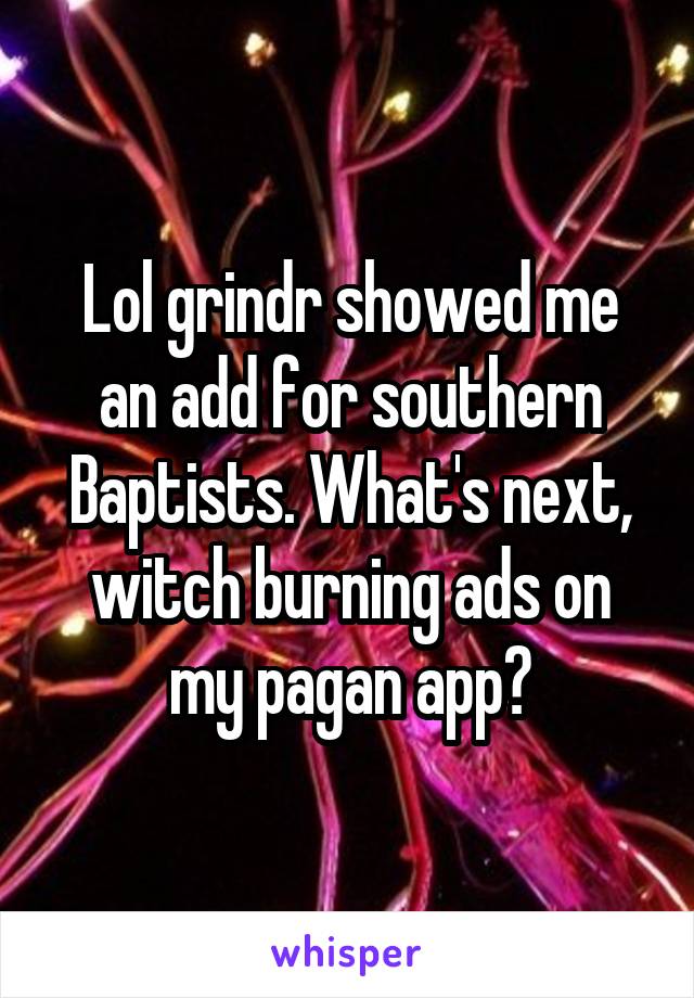 Lol grindr showed me an add for southern Baptists. What's next, witch burning ads on my pagan app?