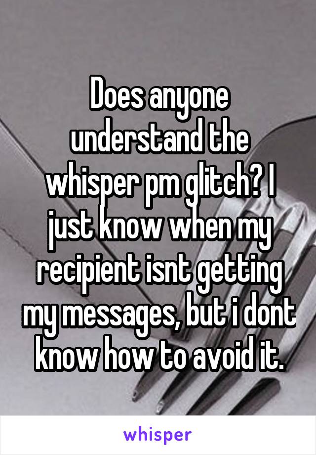 Does anyone understand the whisper pm glitch? I just know when my recipient isnt getting my messages, but i dont know how to avoid it.