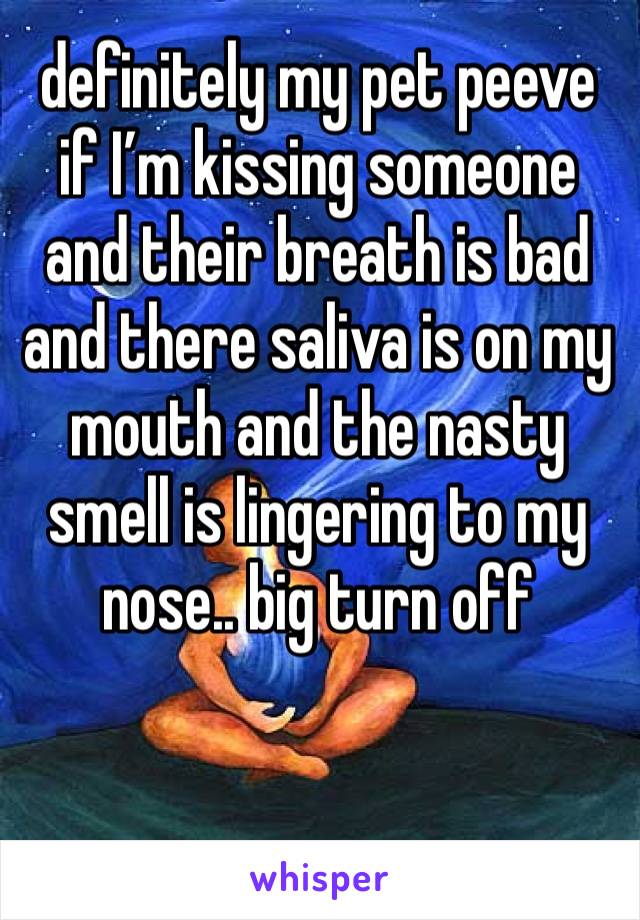 definitely my pet peeve if I’m kissing someone and their breath is bad and there saliva is on my mouth and the nasty smell is lingering to my nose.. big turn off 