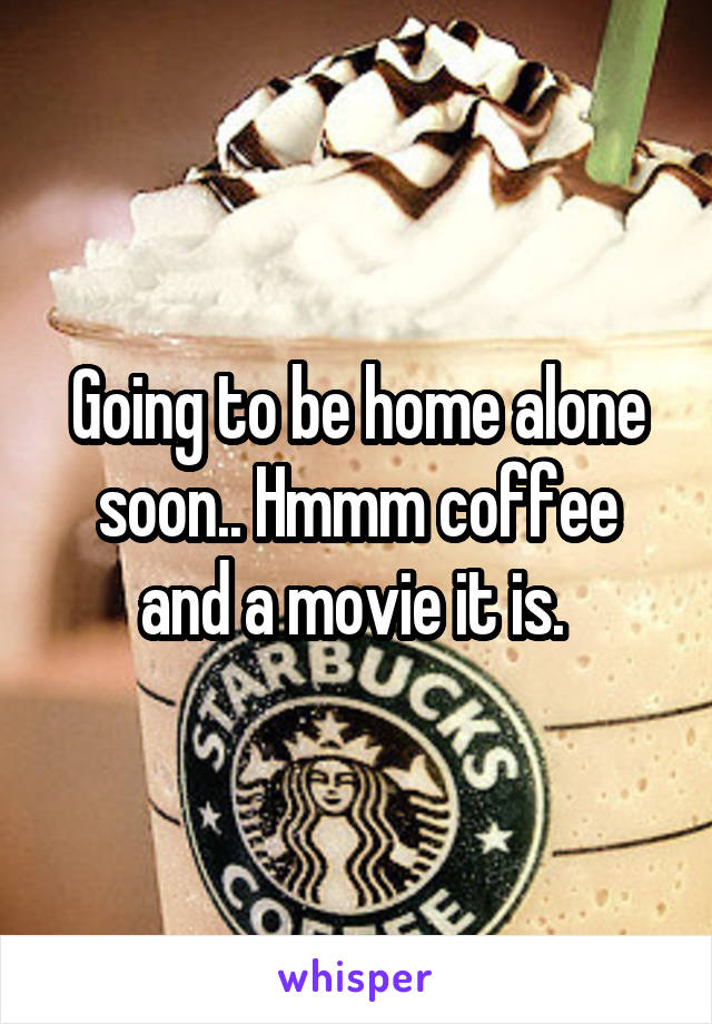 Going to be home alone soon.. Hmmm coffee and a movie it is. 