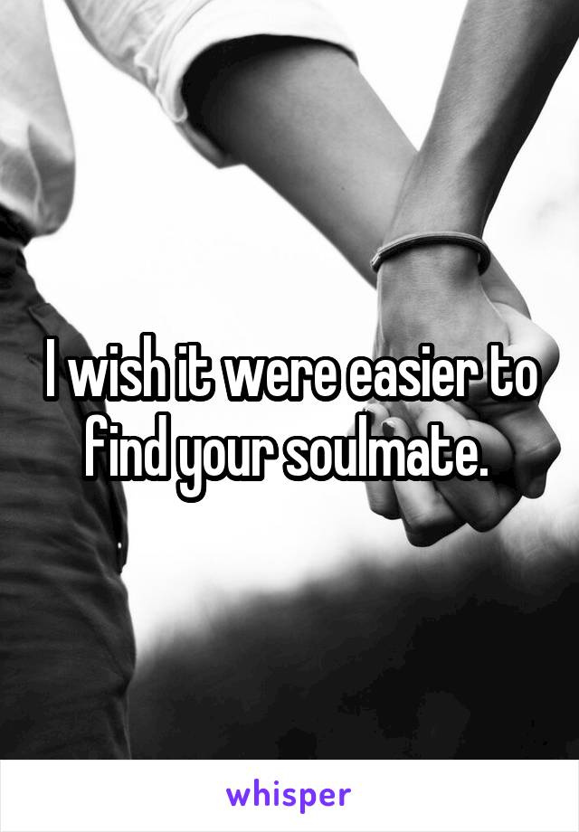 I wish it were easier to find your soulmate. 