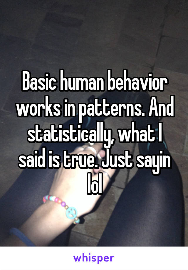 Basic human behavior works in patterns. And statistically, what I said is true. Just sayin lol