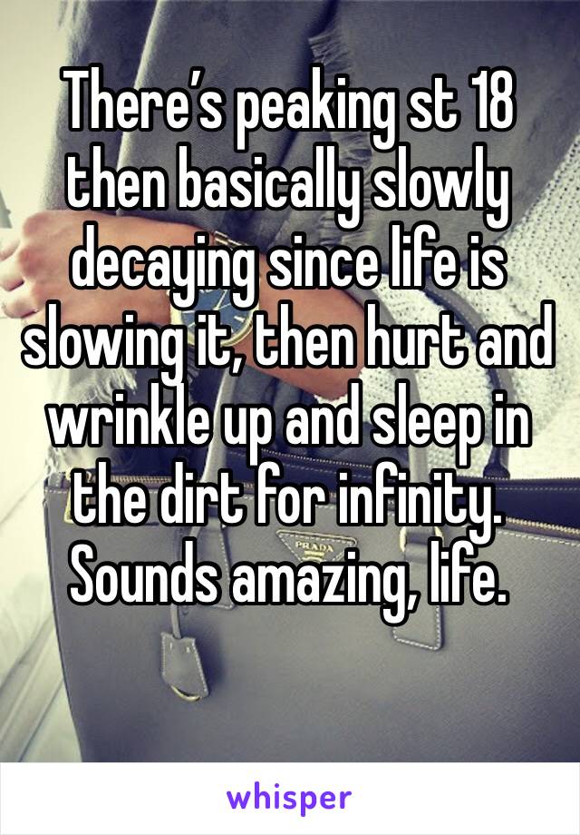 There’s peaking st 18 then basically slowly decaying since life is slowing it, then hurt and wrinkle up and sleep in the dirt for infinity.  Sounds amazing, life.