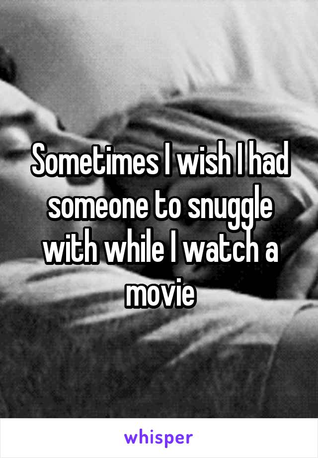 Sometimes I wish I had someone to snuggle with while I watch a movie
