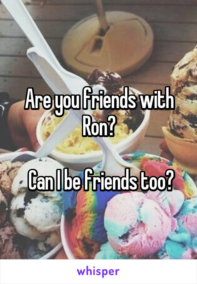 Are you friends with Ron?

 Can I be friends too?