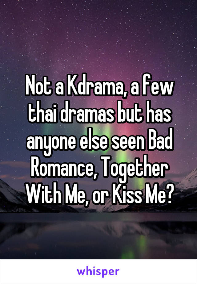 Not a Kdrama, a few thai dramas but has anyone else seen Bad Romance, Together With Me, or Kiss Me?