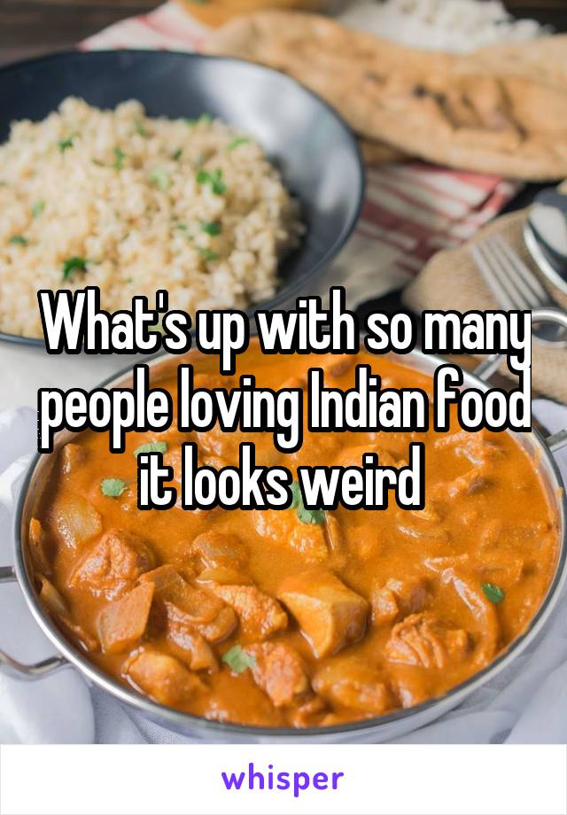 What's up with so many people loving Indian food it looks weird 