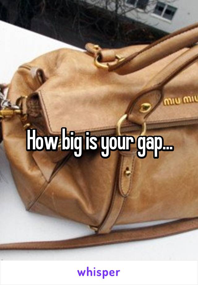 How big is your gap...