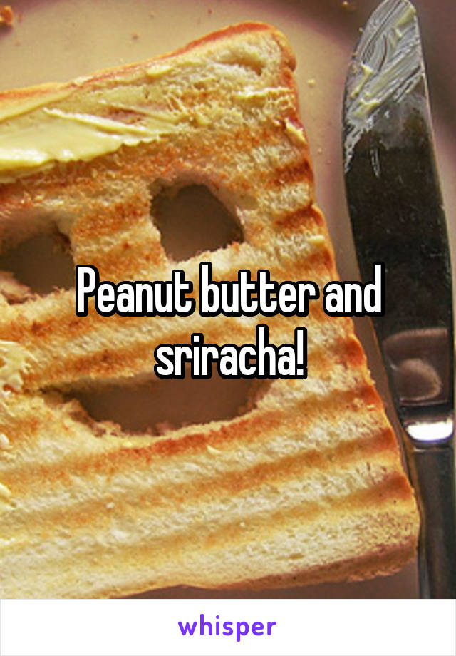 Peanut butter and sriracha!