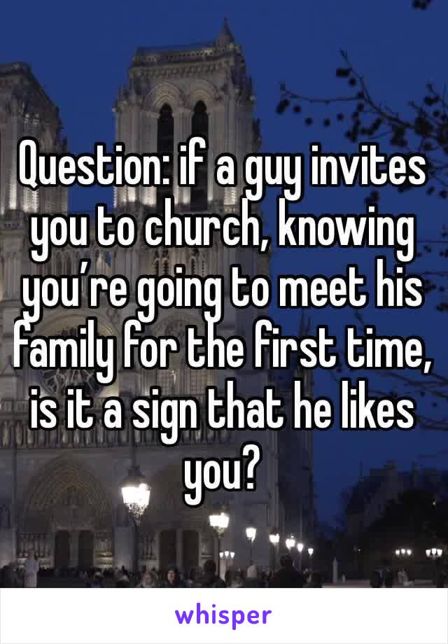 Question: if a guy invites you to church, knowing you’re going to meet his family for the first time, is it a sign that he likes you?
