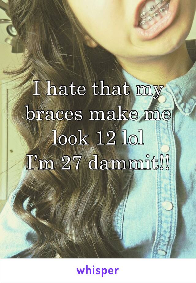 I hate that my braces make me look 12 lol
I’m 27 dammit!! 