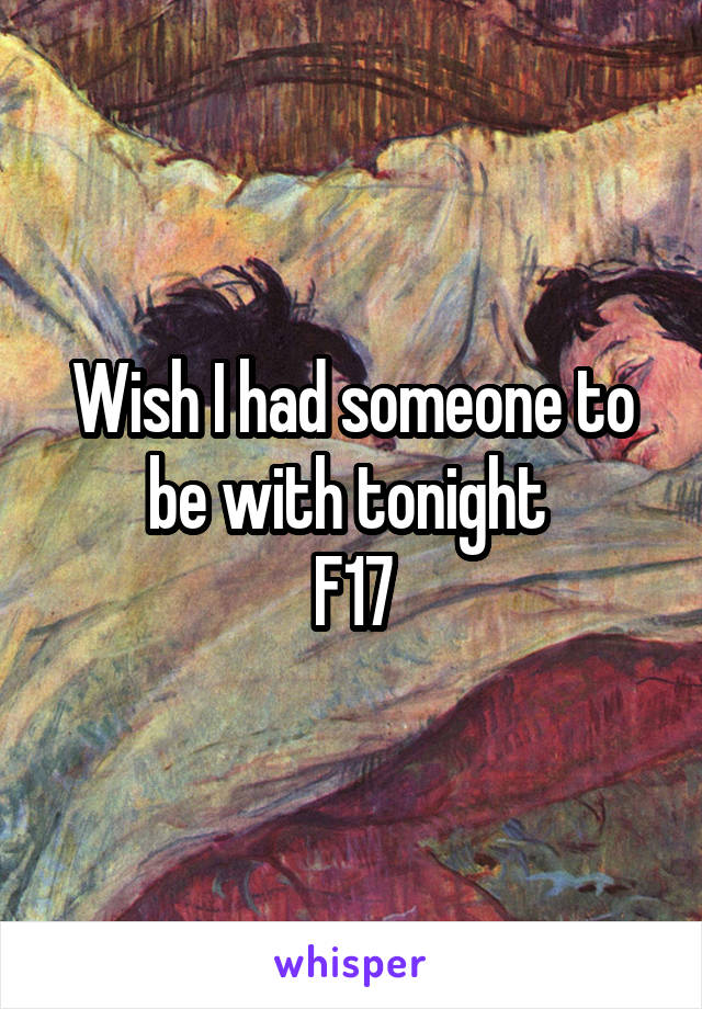 Wish I had someone to be with tonight 
F17