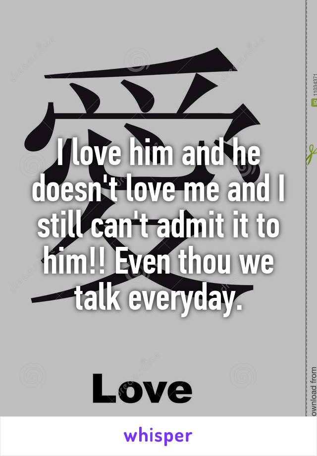 I love him and he doesn't love me and I still can't admit it to him!! Even thou we talk everyday.